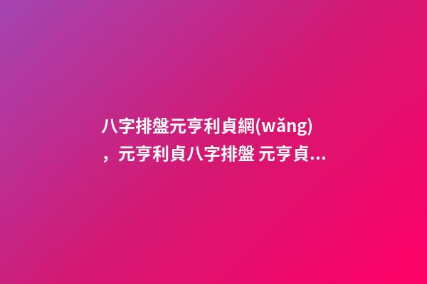 八字排盤元亨利貞網(wǎng)，元亨利貞八字排盤 元亨貞利八字排盤 請高手幫我看下 謝謝！ 我是女的-第1張-觀點-玄機派